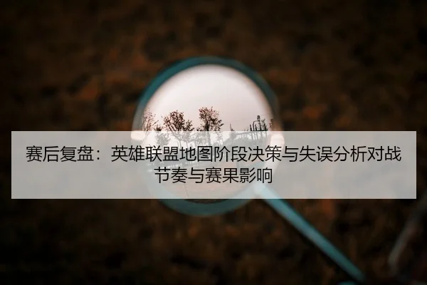 赛后复盘：英雄联盟地图阶段决策与失误分析对战节奏与赛果影响