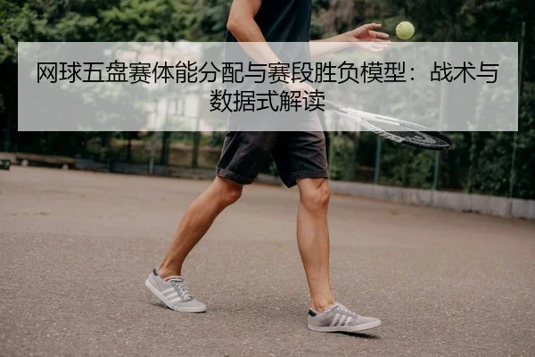 网球五盘赛体能分配与赛段胜负模型：战术与数据式解读